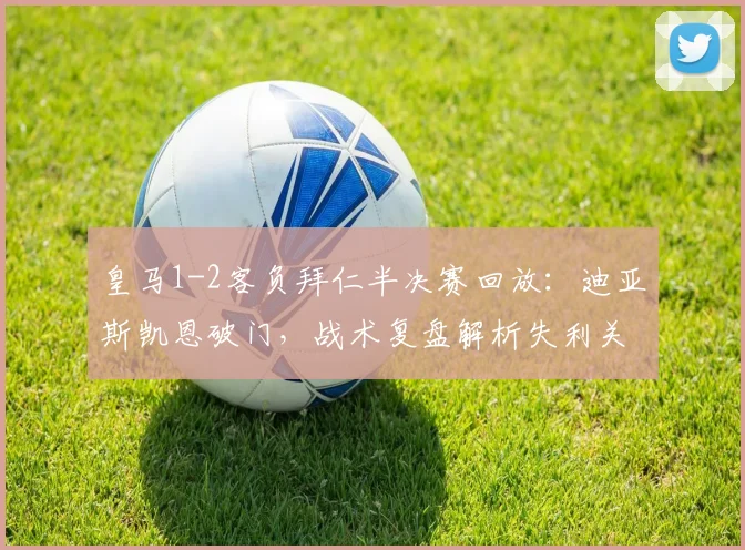 皇马1-2客负拜仁半决赛回放：迪亚斯凯恩破门，战术复盘解析失利关键