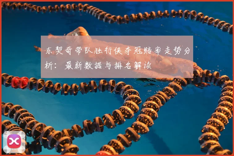 东契奇带队独行侠夺冠赔率走势分析：最新数据与排名解读