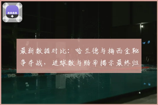 最新数据对比:哈兰德与梅西金靴争夺战,进球数与赔率揭示最终归属预测