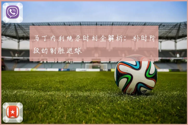 马丁内利绝杀时刻全解析：补时阶段的制胜进球
