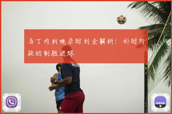 马丁内利绝杀时刻全解析：补时阶段的制胜进球