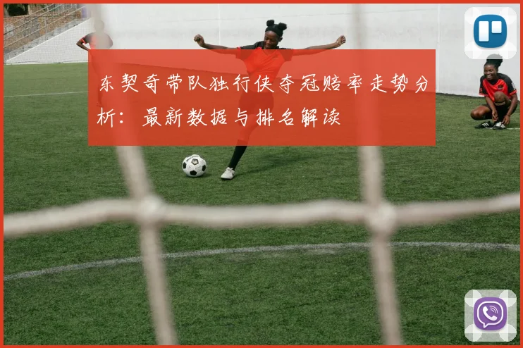 东契奇带队独行侠夺冠赔率走势分析：最新数据与排名解读