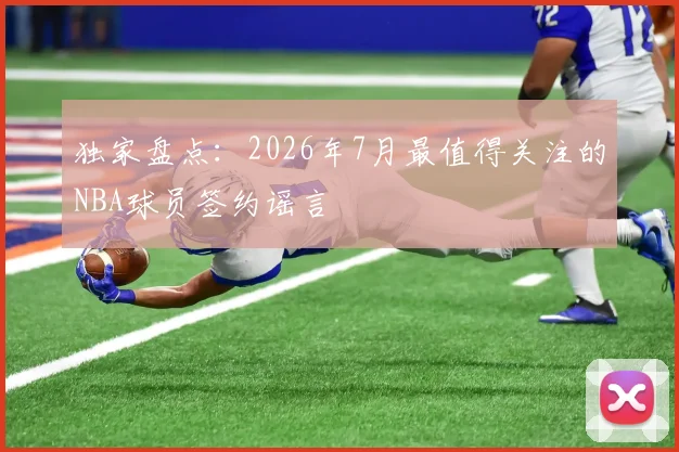 独家盘点:2026年7月最值得关注的NBA球员签约谣言