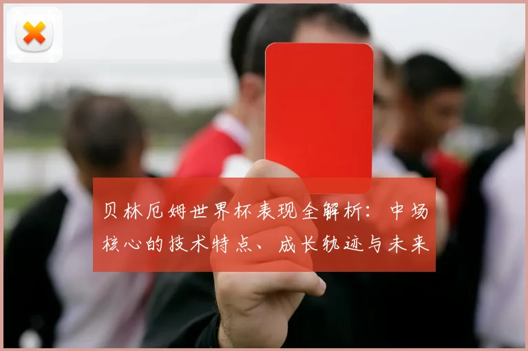 贝林厄姆世界杯表现全解析：中场核心的技术特点、成长轨迹与未来展望