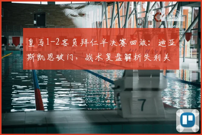 皇马1-2客负拜仁半决赛回放:迪亚斯凯恩破门,战术复盘解析失利关键