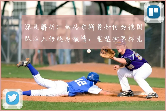 深度解析：纳格尔斯曼如何为德国队注入传统与激情，重塑世界杯竞争力