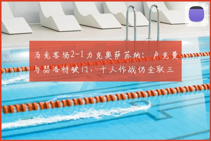 马竞客场2-1力克奥萨苏纳:卢克曼与瑟洛特破门,十人作战仍全取三分解析