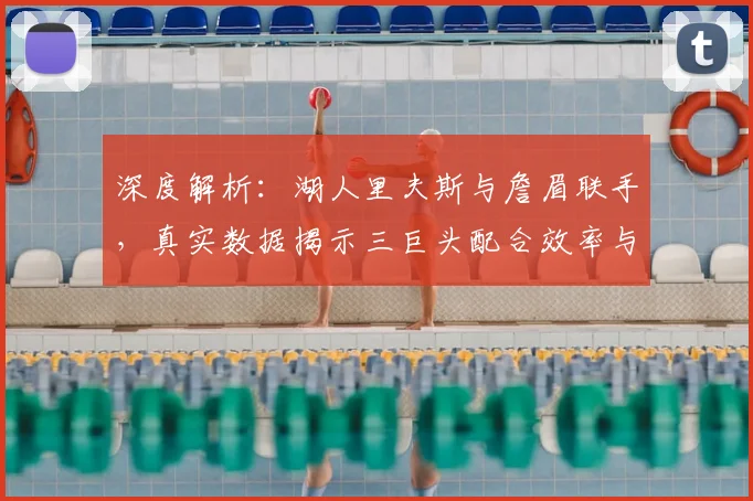 深度解析:湖人里夫斯与詹眉联手,真实数据揭示三巨头配合效率与场上影响力