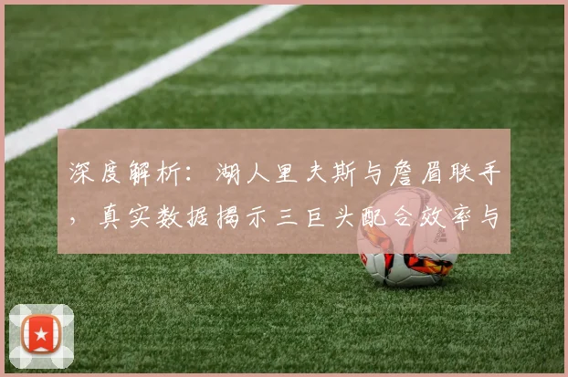 深度解析：湖人里夫斯与詹眉联手，真实数据揭示三巨头配合效率与场上影响力