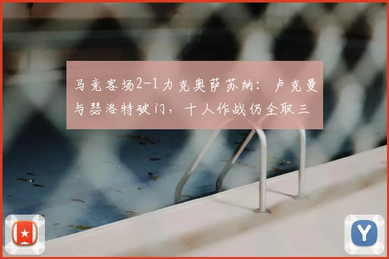 马竞客场2-1力克奥萨苏纳：卢克曼与瑟洛特破门，十人作战仍全取三分解析