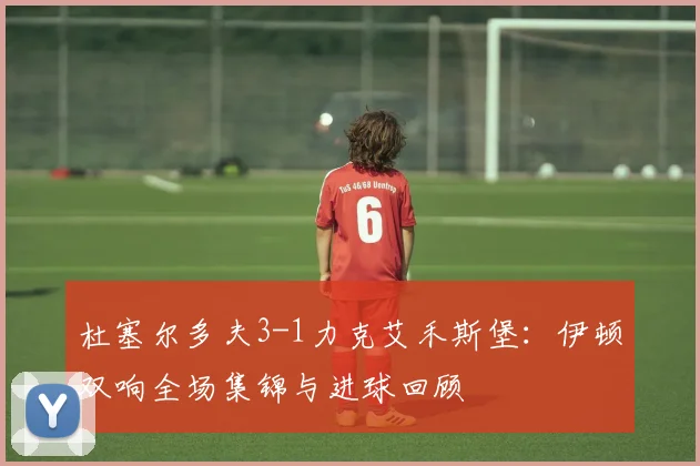 杜塞尔多夫3-1力克艾禾斯堡：伊顿双响全场集锦与进球回顾