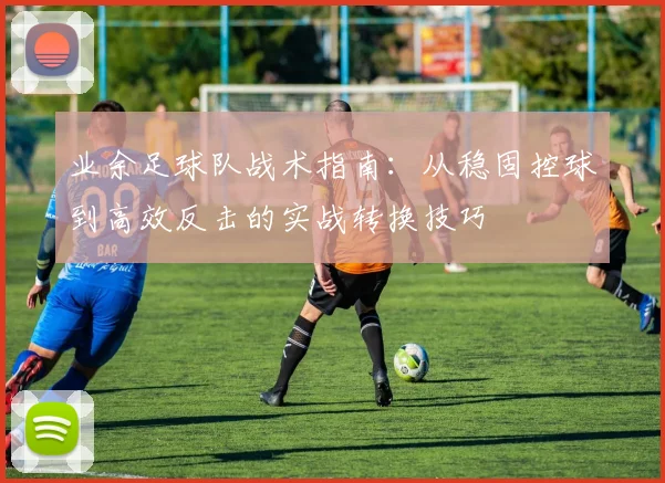 业余足球队战术指南：从稳固控球到高效反击的实战转换技巧