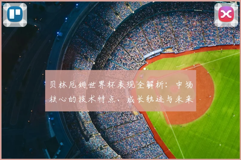 贝林厄姆世界杯表现全解析：中场核心的技术特点、成长轨迹与未来展望