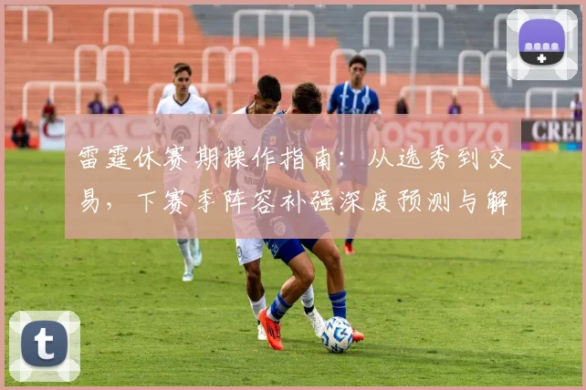 雷霆休赛期操作指南:从选秀到交易,下赛季阵容补强深度预测与解析